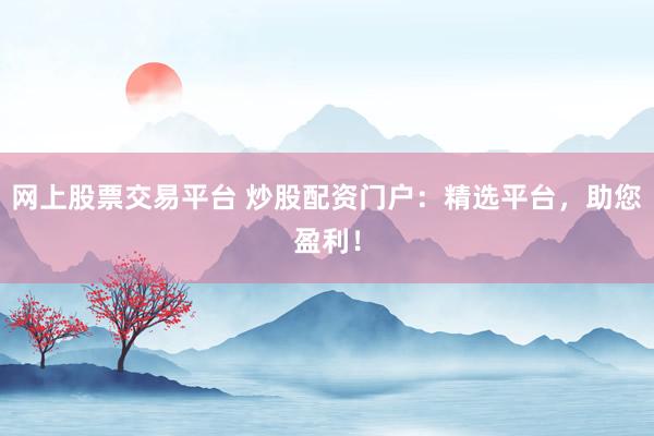 网上股票交易平台 炒股配资门户：精选平台，助您盈利！