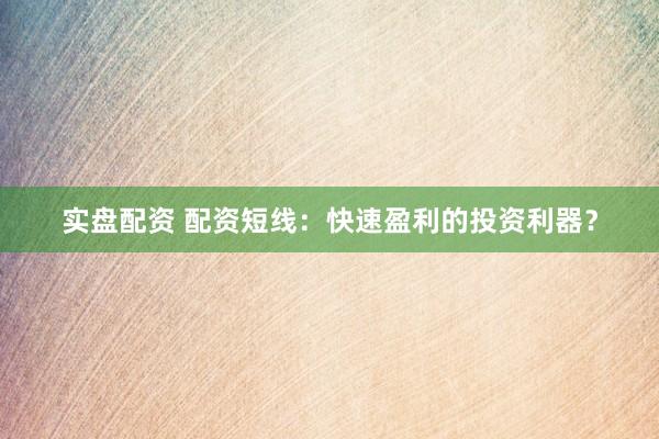 实盘配资 配资短线：快速盈利的投资利器？