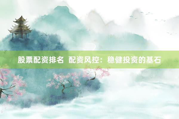 股票配资排名  配资风控：稳健投资的基石