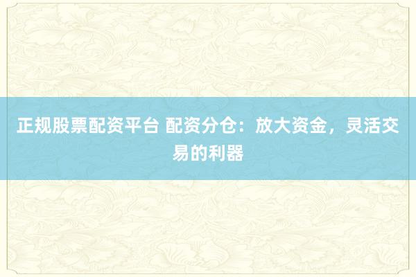 正规股票配资平台 配资分仓：放大资金，灵活交易的利器