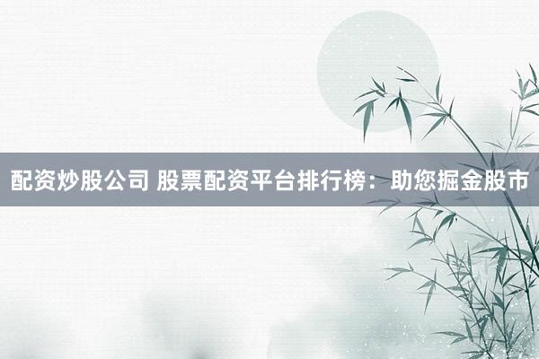 配资炒股公司 股票配资平台排行榜：助您掘金股市