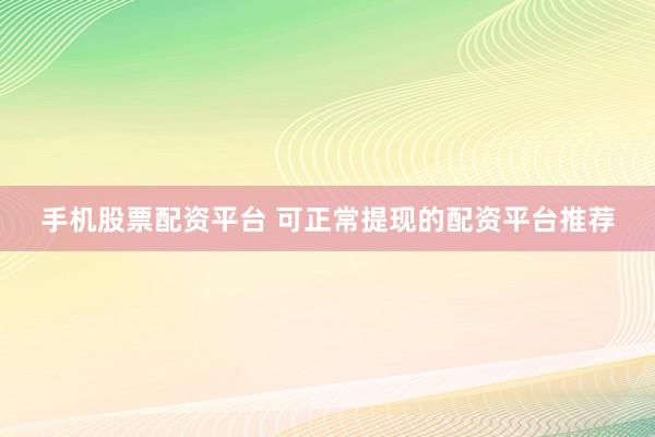 手机股票配资平台 可正常提现的配资平台推荐