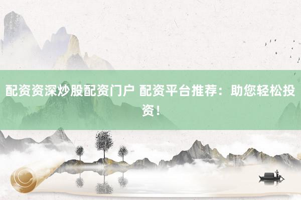 配资资深炒股配资门户 配资平台推荐：助您轻松投资！