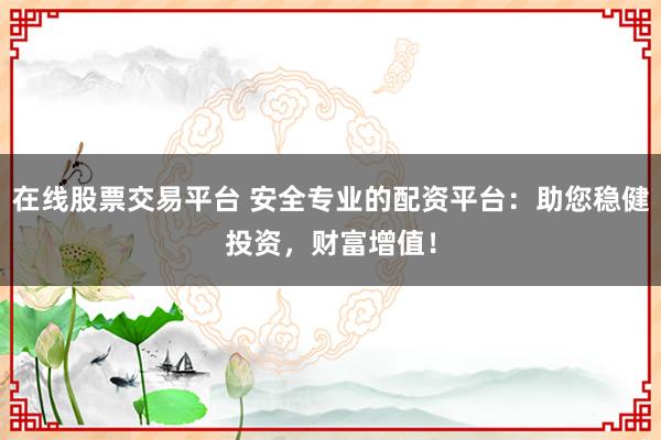 在线股票交易平台 安全专业的配资平台：助您稳健投资，财富增值！