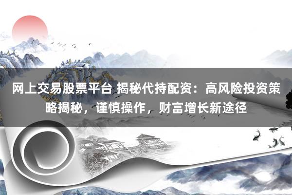 网上交易股票平台 揭秘代持配资：高风险投资策略揭秘，谨慎操作，财富增长新途径
