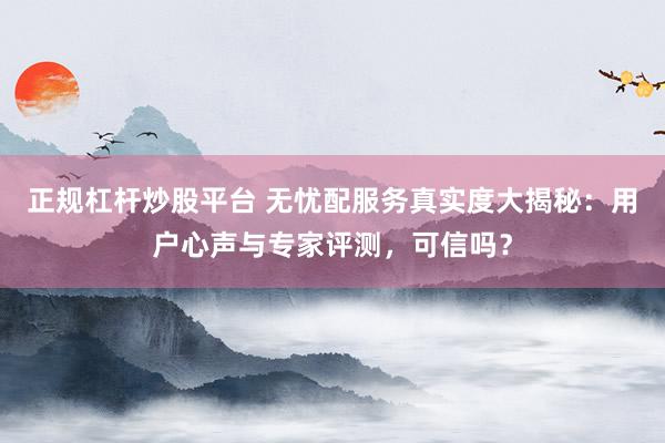 正规杠杆炒股平台 无忧配服务真实度大揭秘：用户心声与专家评测，可信吗？