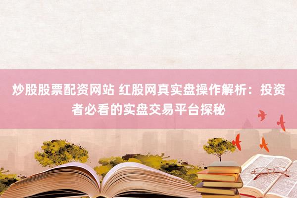 炒股股票配资网站 红股网真实盘操作解析：投资者必看的实盘交易平台探秘