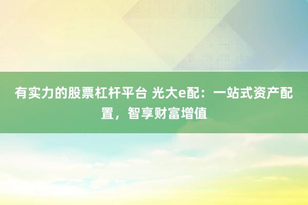 有实力的股票杠杆平台 光大e配：一站式资产配置，智享财富增值