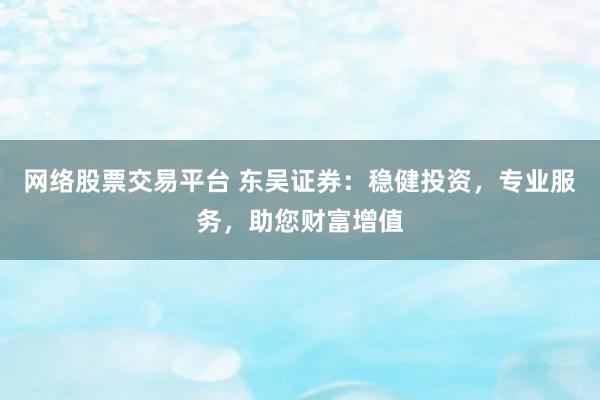 网络股票交易平台 东吴证券：稳健投资，专业服务，助您财富增值