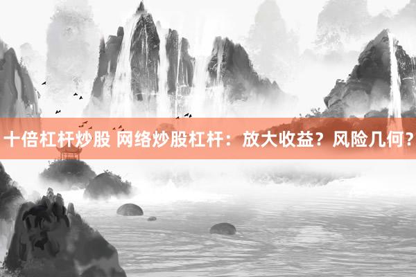 十倍杠杆炒股 网络炒股杠杆：放大收益？风险几何？