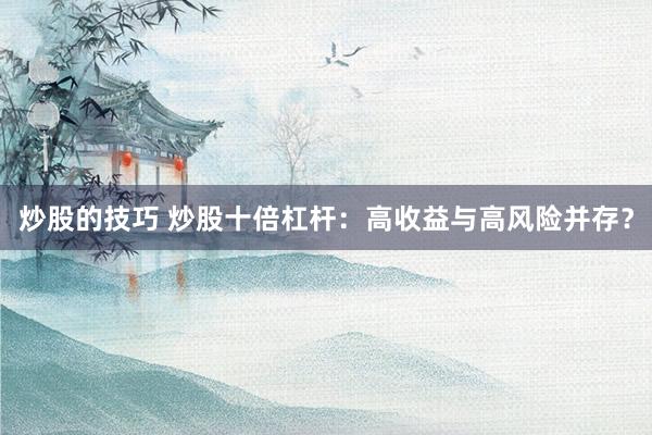 炒股的技巧 炒股十倍杠杆：高收益与高风险并存？