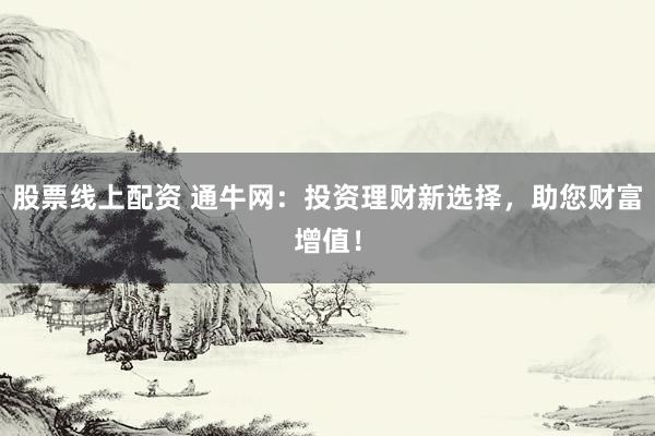 股票线上配资 通牛网：投资理财新选择，助您财富增值！