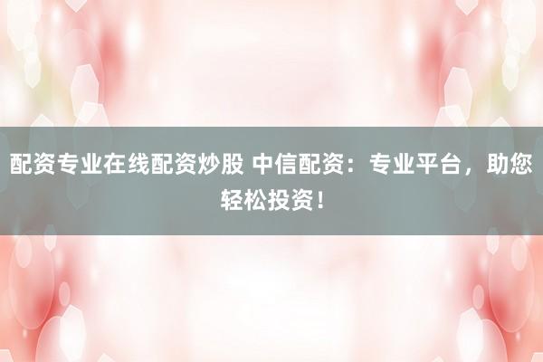 配资专业在线配资炒股 中信配资：专业平台，助您轻松投资！