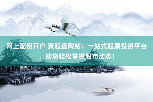 网上配资开户 聚股盘网站：一站式股票投资平台，助您轻松掌握股市动态！