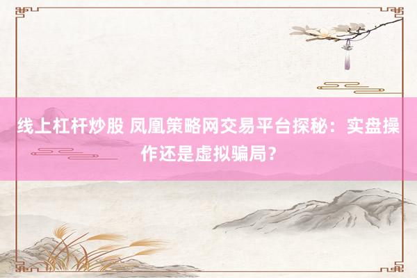 线上杠杆炒股 凤凰策略网交易平台探秘：实盘操作还是虚拟骗局？