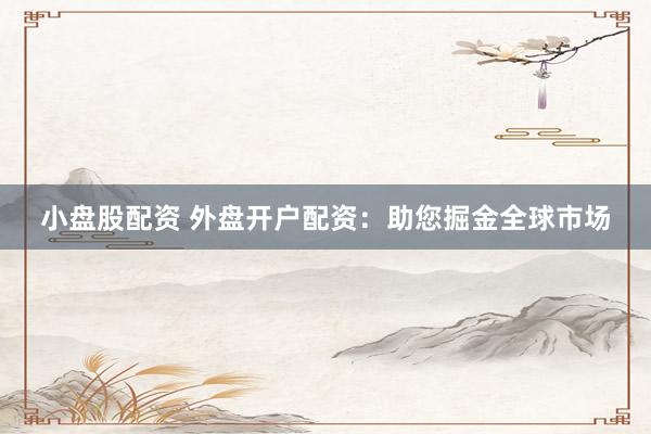 小盘股配资 外盘开户配资：助您掘金全球市场
