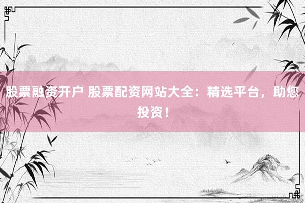 股票融资开户 股票配资网站大全：精选平台，助您投资！