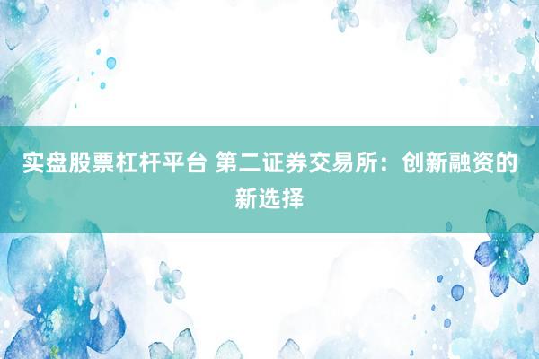 实盘股票杠杆平台 第二证券交易所：创新融资的新选择