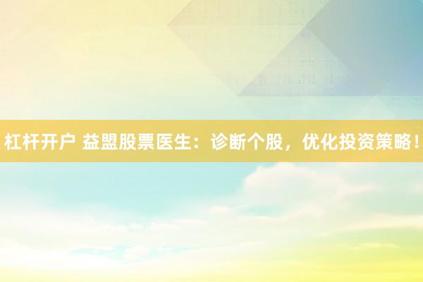 杠杆开户 益盟股票医生：诊断个股，优化投资策略！
