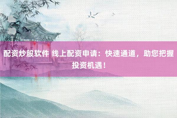 配资炒股软件 线上配资申请：快速通道，助您把握投资机遇！