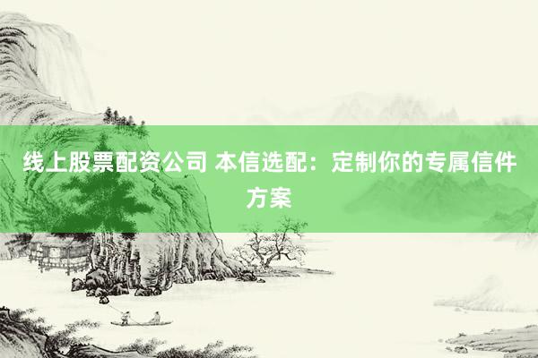 线上股票配资公司 本信选配：定制你的专属信件方案