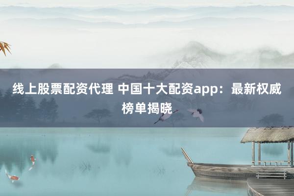 线上股票配资代理 中国十大配资app：最新权威榜单揭晓