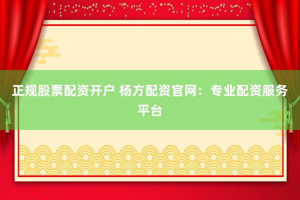 正规股票配资开户 杨方配资官网：专业配资服务平台