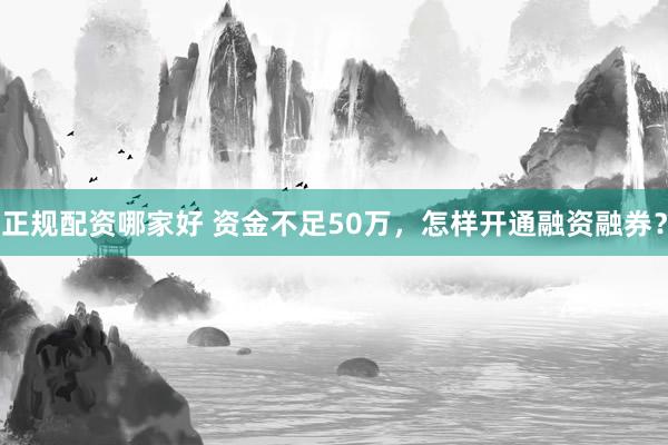 正规配资哪家好 资金不足50万，怎样开通融资融券？