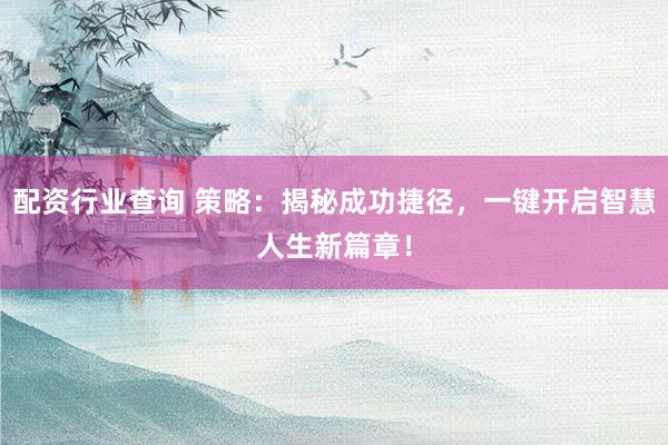 配资行业查询 策略：揭秘成功捷径，一键开启智慧人生新篇章！