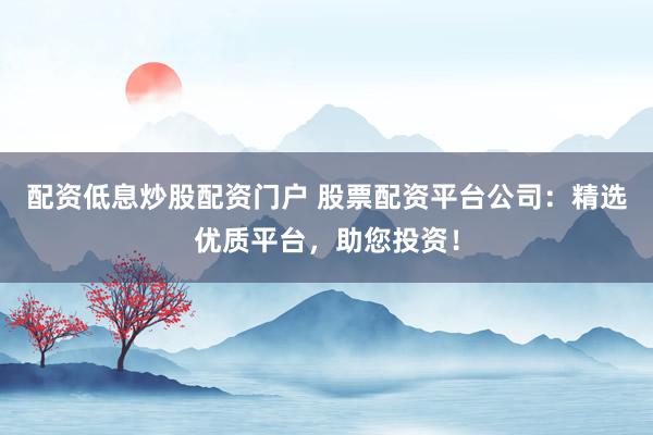 配资低息炒股配资门户 股票配资平台公司：精选优质平台，助您投资！