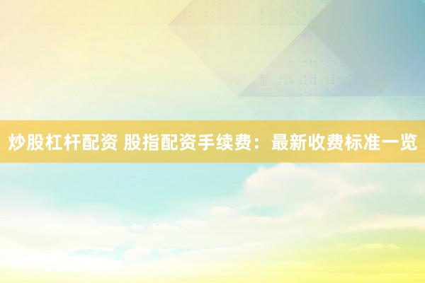 炒股杠杆配资 股指配资手续费：最新收费标准一览