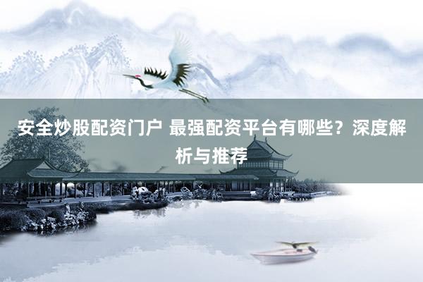 安全炒股配资门户 最强配资平台有哪些？深度解析与推荐