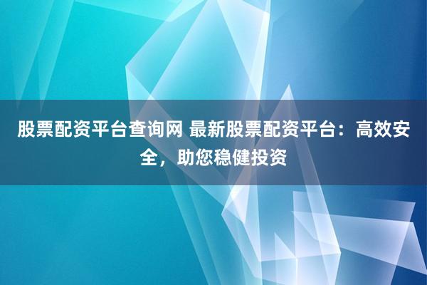 股票配资平台查询网 最新股票配资平台：高效安全，助您稳健投资