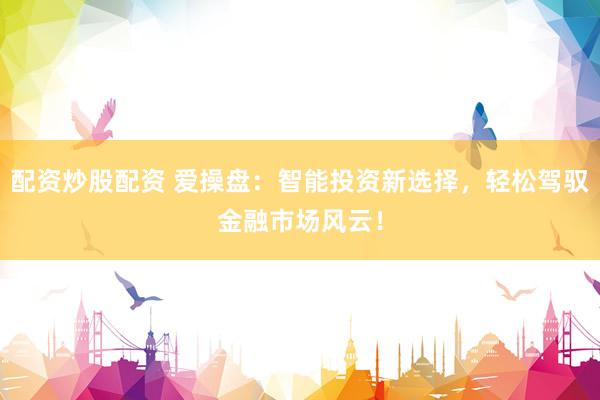 配资炒股配资 爱操盘：智能投资新选择，轻松驾驭金融市场风云！