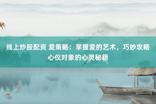 线上炒股配资 爱策略：掌握爱的艺术，巧妙攻略心仪对象的心灵秘籍