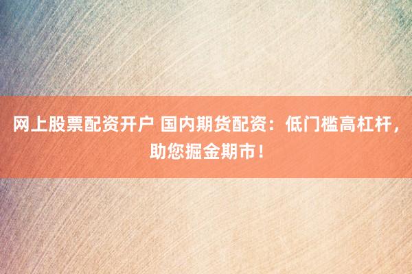 网上股票配资开户 国内期货配资：低门槛高杠杆，助您掘金期市！