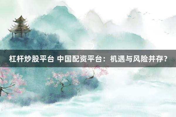 杠杆炒股平台 中国配资平台：机遇与风险并存？