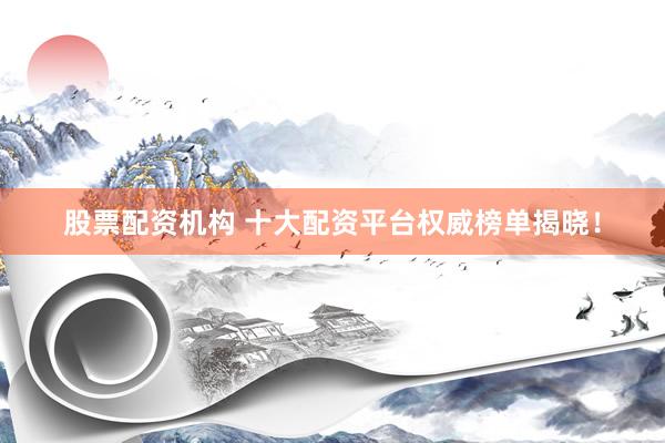 股票配资机构 十大配资平台权威榜单揭晓！